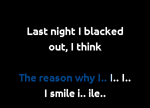 Last night I blacked
out, I think

The reason why l.. l.. l..

I smile i.. ile..