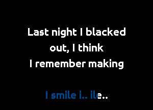Last night I blacked
out, I think

I remember making

I smile i.. ile..