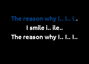The reason why I.. I.. l..
I smile i.. ile..

The reason why l.. l.. l..