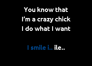 You know that
I'm a crazy chick
I do what I want

I smile i.. ile..