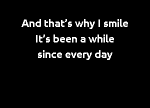 And that's why I smile
It's been a while

since every day
