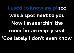 I used to know my place
was a spot next to you
Now I'm searchin' the
room For an empty seat
'Cos lately I don't even know