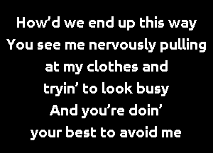 How'd we end up this way
You see me nervously pulling
at my clothes and
tryin' to look busy
And you're doin'
your best to avoid me