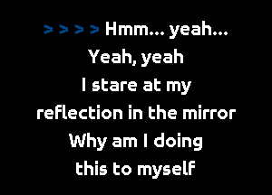 a- a- a- 2- Hmm... yeah...
Yeah, yeah

I stare at my
reflection in the mirror
Why am I doing
this to myself