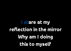 I stare at my

reflection in the mirror
Why am I doing
this to myself