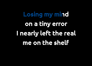 Losing my mind
on a tiny error

I nearly left the real
me on the shelf