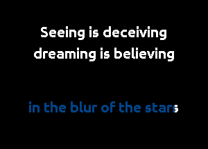 Seeing is deceiving
dreaming is believing

in the blur of the stars