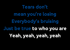 Tears don't
mean you're losing
Everybodys bruising
Just be true to who you are
Yeah, yeah, yeah, yeah