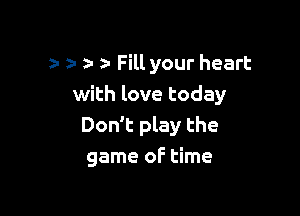 z- 2- z- Fill your heart
with love today

Don't play the
game oF time