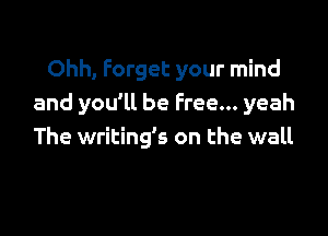 Ohh, Forget your mind
and you'll be Free... yeah

The writing's on the wall