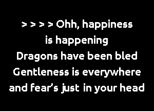 Ohh, happiness
is happening
Dragons have been bled
Gentleness is everywhere
and FeaHs just in your head