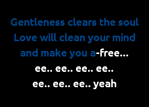 Gentleness clears the soul
Love will clean your mind
and make you a-Free...
ee.. ee.. ee.. ee..
ee.. ee.. ee.. yeah