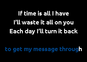 IF time is all I have
I'll waste it all on you
Each day I'll turn it back

to get my message through