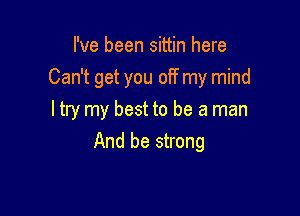 I've been sittin here
Can't get you off my mind

ltry my best to be a man
And be strong