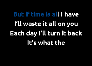 But if time is all I have
I'll waste it all on you

Each day I'll turn it back
It's what the