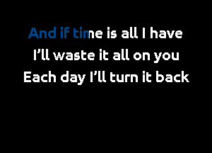 And iF time is all I have
I'll waste it all on you

Each day I'll turn it back