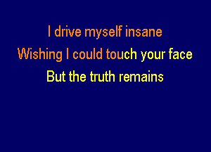 I drive myself insane
Wishing I could touch your face

But the truth remains