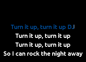 Turn it up, turn it up DJ
Turn it up, turn it up
Turn it up, turn it up

So I can rock the night away