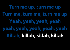 Turn me up, turn me up
Turn me, turn me, turn me up
Yeah, yeah, yeah, yeah
yeah, yeah, yeah, yeah, yeah
Killah, killah, killah, killah