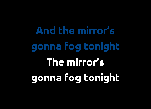 And the mirror's
gonna Fog tonight

The mirroHs
gonna Fog tonight