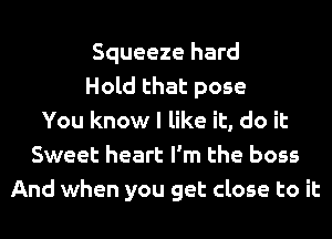 Squeeze hard
Hold that pose
You know I like it, do it
Sweet heart I'm the boss
And when you get close to it