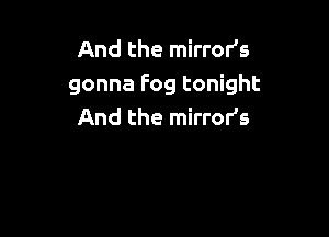 And the mirror's
gonna Fog tonight
And the mirror's