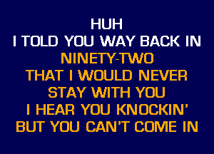 HUH
I TOLD YOU WAY BACK IN
NINETY-TWO
THAT I WOULD NEVER
STAY WITH YOU
I HEAR YOU KNOCKIN'
BUT YOU CAN'T COME IN