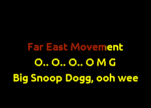 Far East Movement

0.. 0.. 0.. O M G
Big Snoop Dogg, ooh wee