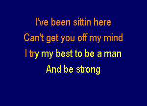 I've been sittin here
Can't get you off my mind

ltry my best to be a man
And be strong