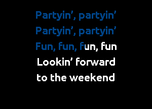 PartyinZ partyin'
Partyin', partyin'
Fun, Fun, Fun, Fun

Lookin' Forward
to the weekend