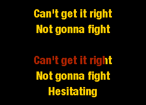 Can't get it right
Not gonna fight

Can't get it right
Not gonna fight
Hesitating
