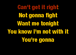 Can't get it right
Not gonna fight
Want me tonight

You know I'm not with it
You're gonna