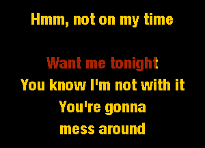 Hmm, not on my time

Want me tonight
You know I'm not with it
You're gonna

mess around I