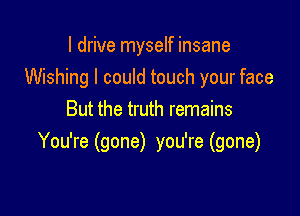 I drive myself insane
Wishing I could touch your face

But the truth remains
You're (gone) you're (gone)