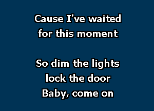 Cause I've waited
for this moment

50 dim the lights
lock the door
Baby, come on