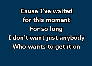 Cause I've waited
for this moment
Forsolong

I don't want just anybody
Who wants to get it on