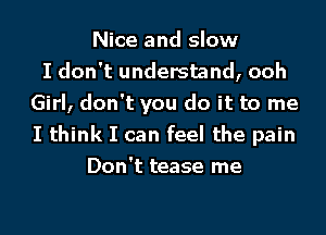 Nice and slow
I don't understand, ooh
Girl, don't you do it to me
I think I can feel the pain
Don't tease me