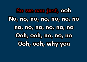 ooh
No, no, no, no, no, no, no
no, no, no, no, no, no
Ooh, ooh, no, no, no

Ooh, ooh, why you