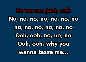 No, no, no, no, no, no, no
no, no, no, no, no, no
Ooh, ooh, no, no, no

Ooh, ooh, why you

wanna tease me...