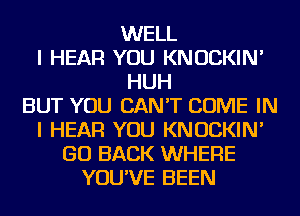 WELL
I HEAR YOU KNOCKIN'
HUH
BUT YOU CAN'T COME IN
I HEAR YOU KNOCKIN'
GO BACK WHERE
YOU'VE BEEN