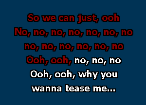 no, no, no
Ooh, ooh, why you

wanna tease me...