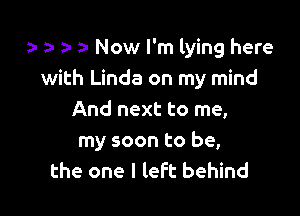 a- z- Now I'm lying here
with Linda on my mind

And next to me,
my soon to be,
the one I left behind