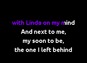 with Linda on my mind

And next to me,
my soon to be,
the one I left behind