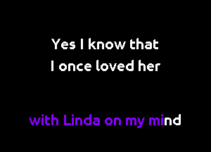 Yes I know that
I once loved her

with Linda on my mind