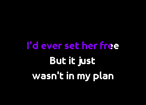 I'd ever set her free

But it just
wasn't in my plan