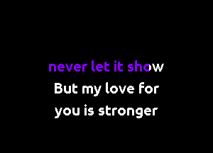 never let it show

But my love For
you is stronger