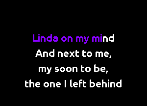 Linda on my mind

And next to me,
my soon to be,
the one I left behind