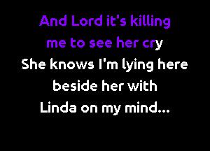 And Lord it's killing
me to see her cry
She knows I'm lying here

beside her with
Linda on my mind...