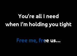 You're all I need
when I'm holding you tight

Free me, Free us...