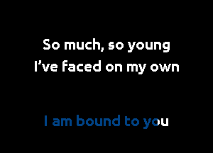 So much, so young
We Faced on my own

I am bound to you